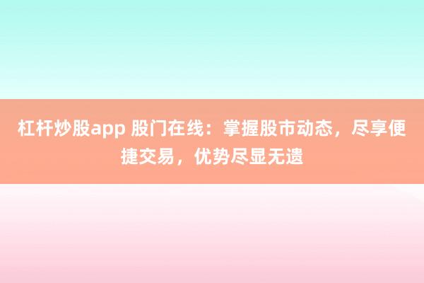 杠杆炒股app 股门在线：掌握股市动态，尽享便捷交易，优势尽显无遗