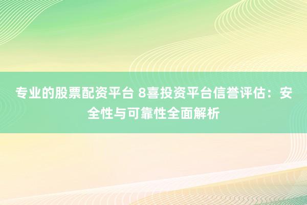 专业的股票配资平台 8喜投资平台信誉评估：安全性与可靠性全面解析