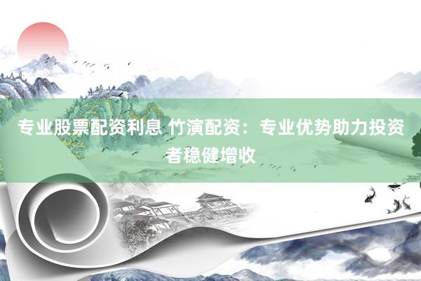 专业股票配资利息 竹演配资：专业优势助力投资者稳健增收