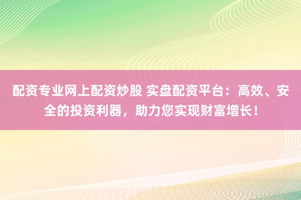 配资专业网上配资炒股 实盘配资平台：高效、安全的投资利器，助力您实现财富增长！