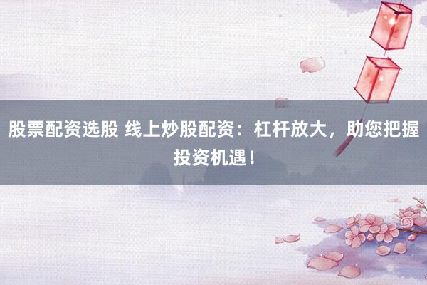 股票配资选股 线上炒股配资：杠杆放大，助您把握投资机遇！
