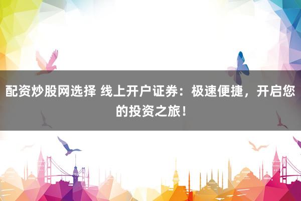 配资炒股网选择 线上开户证券：极速便捷，开启您的投资之旅！
