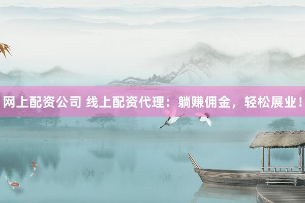 网上配资公司 线上配资代理：躺赚佣金，轻松展业！