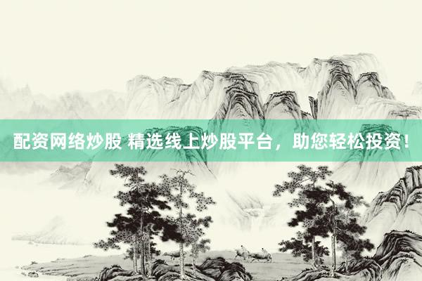 配资网络炒股 精选线上炒股平台，助您轻松投资！