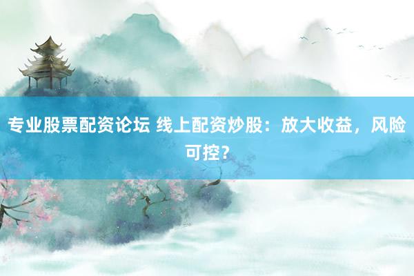 专业股票配资论坛 线上配资炒股：放大收益，风险可控？