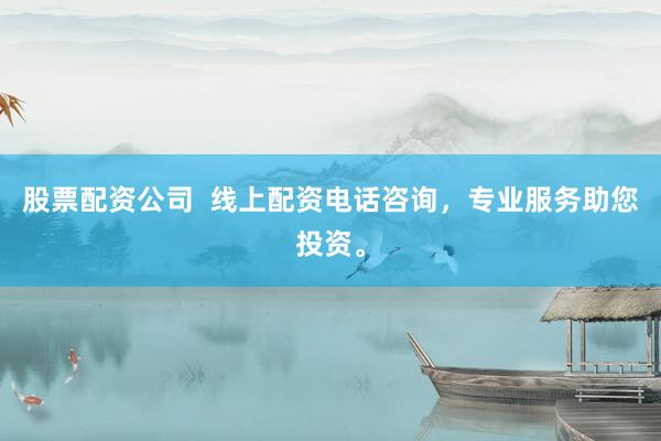 股票配资公司  线上配资电话咨询，专业服务助您投资。