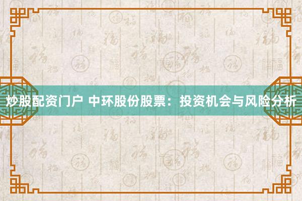 炒股配资门户 中环股份股票：投资机会与风险分析