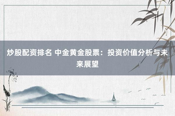 炒股配资排名 中金黄金股票：投资价值分析与未来展望