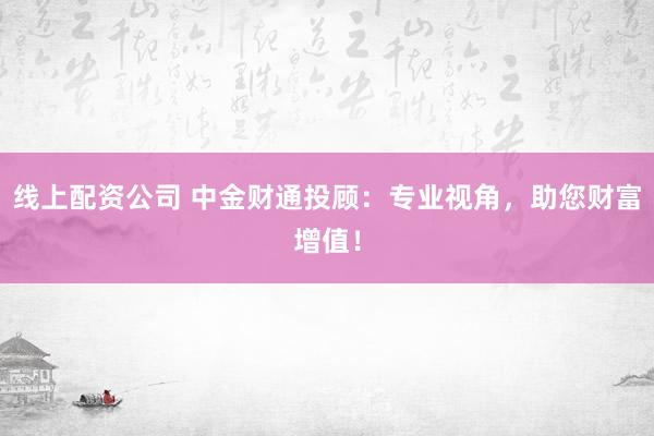 线上配资公司 中金财通投顾：专业视角，助您财富增值！