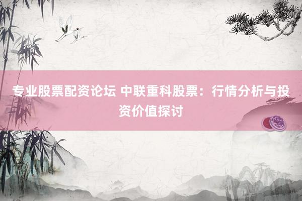 专业股票配资论坛 中联重科股票：行情分析与投资价值探讨
