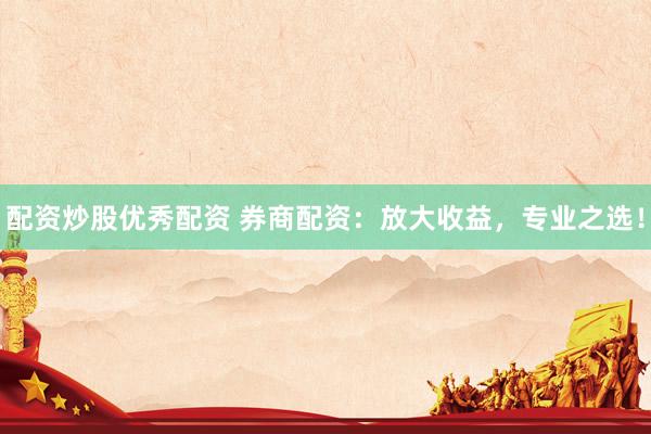 配资炒股优秀配资 券商配资：放大收益，专业之选！