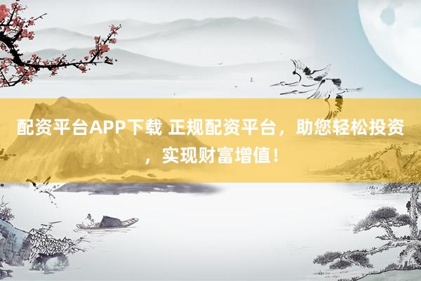 配资平台APP下载 正规配资平台，助您轻松投资，实现财富增值！