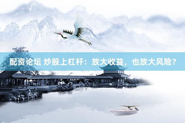 配资论坛 炒股上杠杆：放大收益，也放大风险？