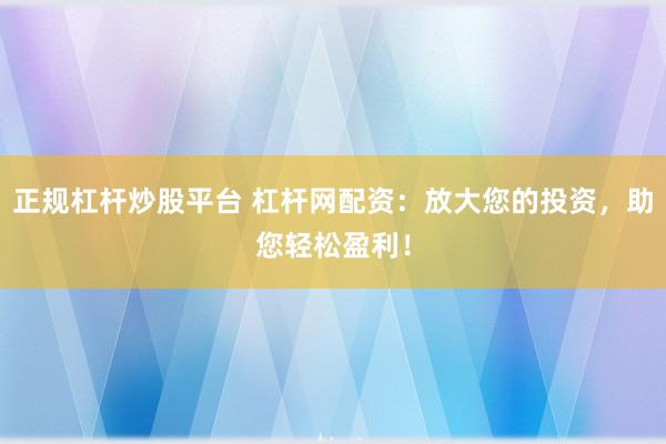 正规杠杆炒股平台 杠杆网配资：放大您的投资，助您轻松盈利！