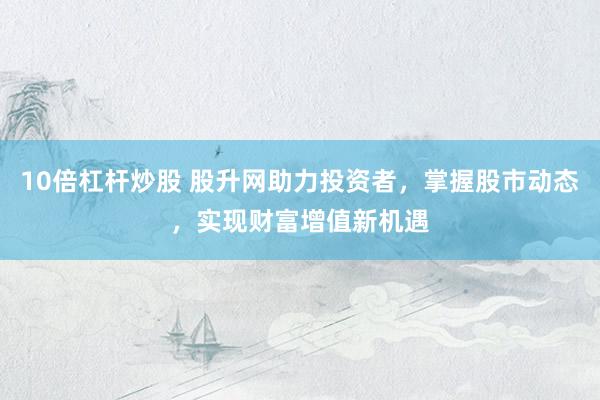 10倍杠杆炒股 股升网助力投资者，掌握股市动态，实现财富增值新机遇