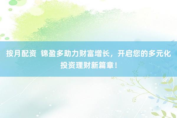 按月配资  锦盈多助力财富增长，开启您的多元化投资理财新篇章！