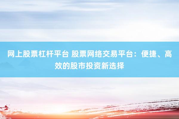 网上股票杠杆平台 股票网络交易平台：便捷、高效的股市投资新选择