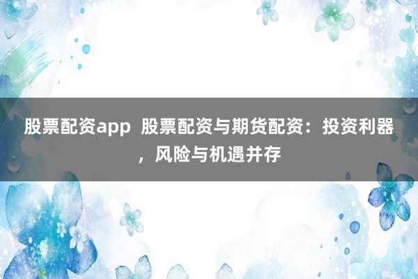 股票配资app  股票配资与期货配资：投资利器，风险与机遇并存