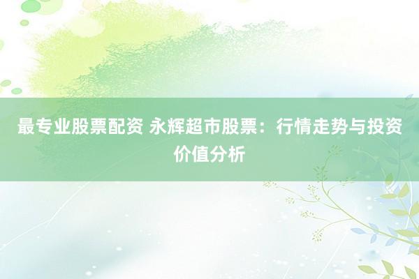 最专业股票配资 永辉超市股票：行情走势与投资价值分析