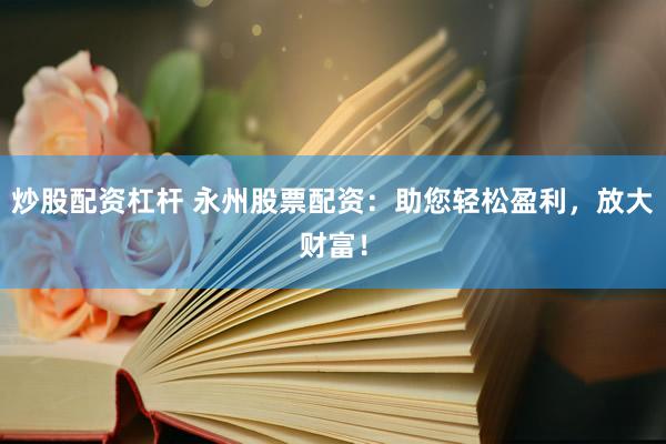 炒股配资杠杆 永州股票配资：助您轻松盈利，放大财富！