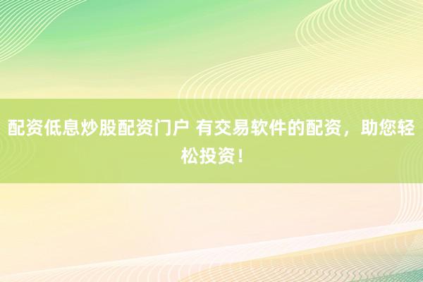 配资低息炒股配资门户 有交易软件的配资，助您轻松投资！