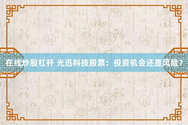 在线炒股杠杆 光迅科技股票：投资机会还是风险？
