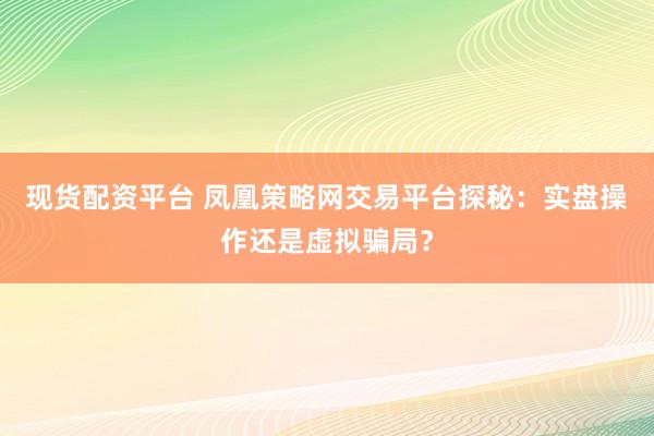 现货配资平台 凤凰策略网交易平台探秘：实盘操作还是虚拟骗局？