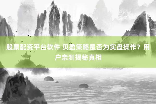 股票配资平台软件 贝盈策略是否为实盘操作？用户亲测揭秘真相