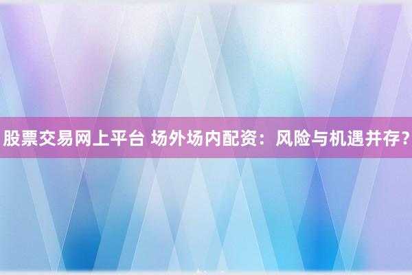股票交易网上平台 场外场内配资：风险与机遇并存？