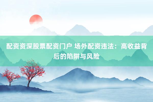 配资资深股票配资门户 场外配资违法：高收益背后的陷阱与风险
