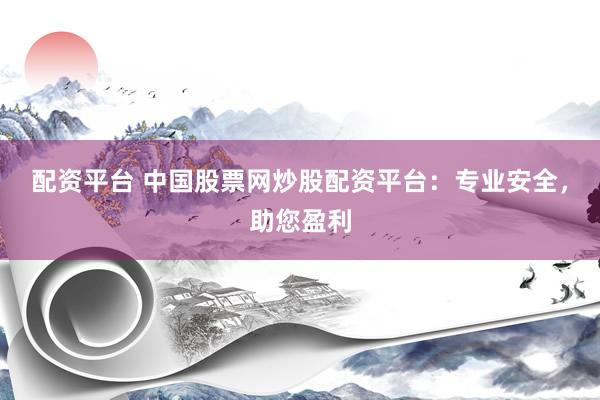 配资平台 中国股票网炒股配资平台：专业安全，助您盈利