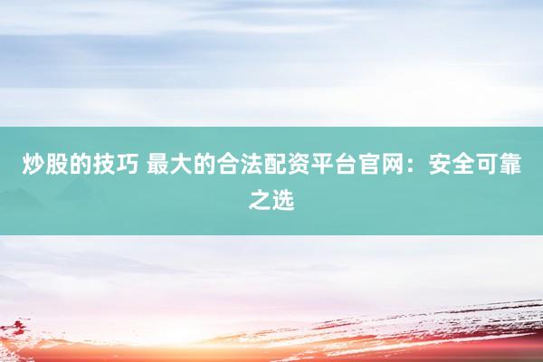 炒股的技巧 最大的合法配资平台官网：安全可靠之选