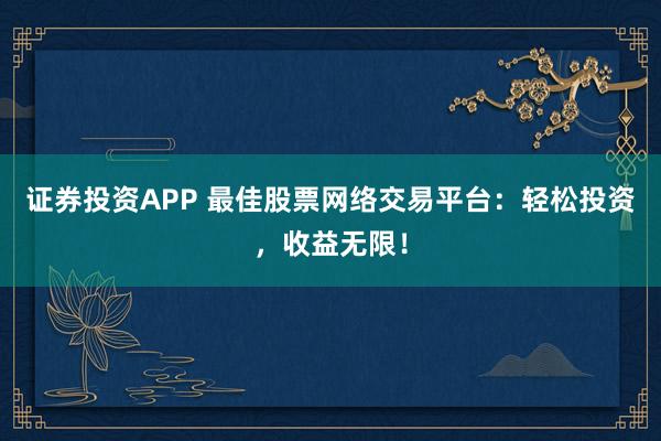 证券投资APP 最佳股票网络交易平台：轻松投资，收益无限！