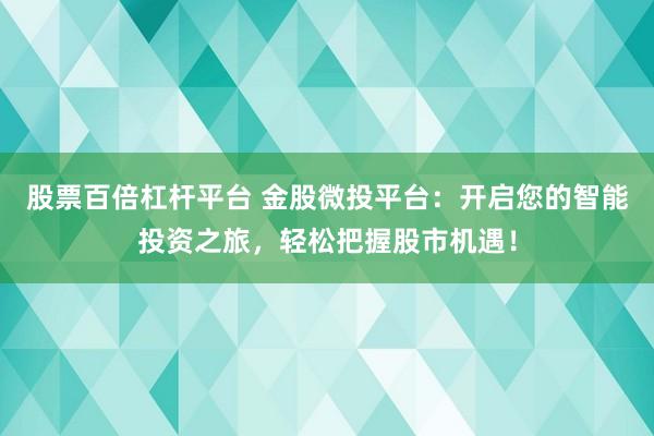 股票百倍杠杆平台 金股微投平台：开启您的智能投资之旅，轻松把握股市机遇！