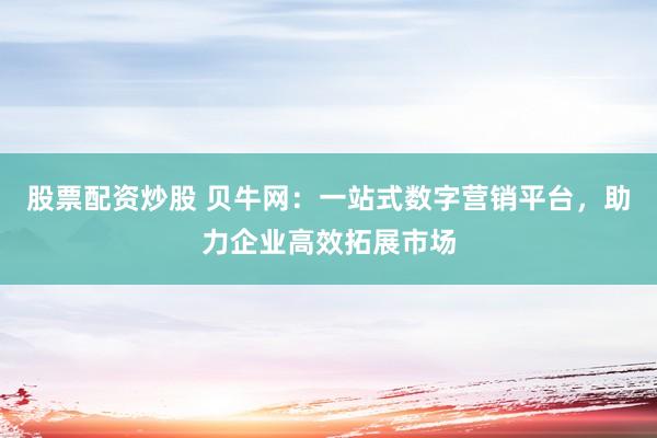 股票配资炒股 贝牛网：一站式数字营销平台，助力企业高效拓展市场