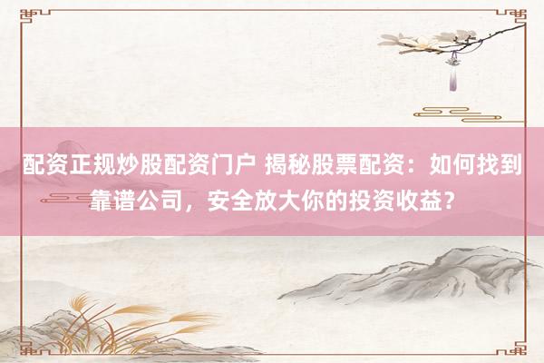 配资正规炒股配资门户 揭秘股票配资：如何找到靠谱公司，安全放大你的投资收益？
