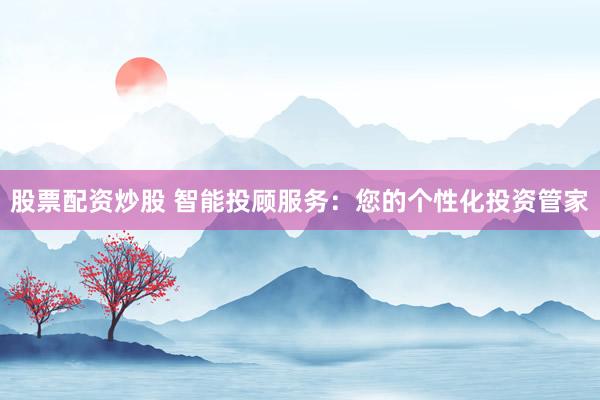 股票配资炒股 智能投顾服务：您的个性化投资管家