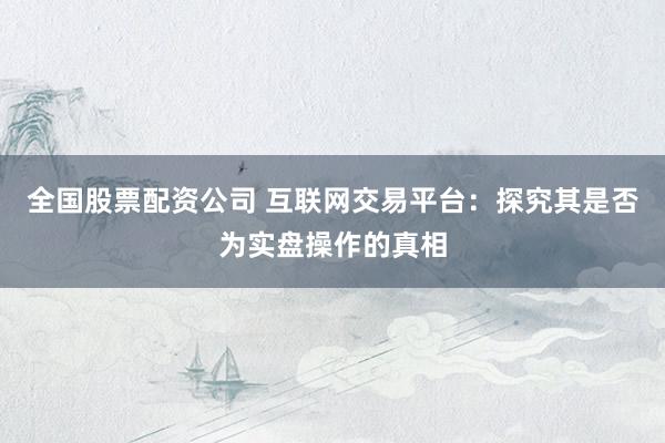 全国股票配资公司 互联网交易平台：探究其是否为实盘操作的真相