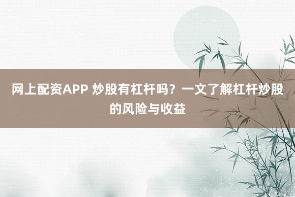 网上配资APP 炒股有杠杆吗？一文了解杠杆炒股的风险与收益