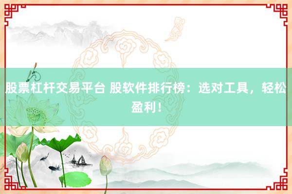 股票杠杆交易平台 股软件排行榜：选对工具，轻松盈利！