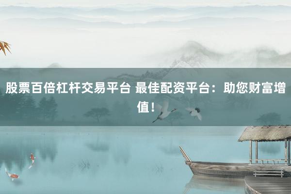 股票百倍杠杆交易平台 最佳配资平台：助您财富增值！