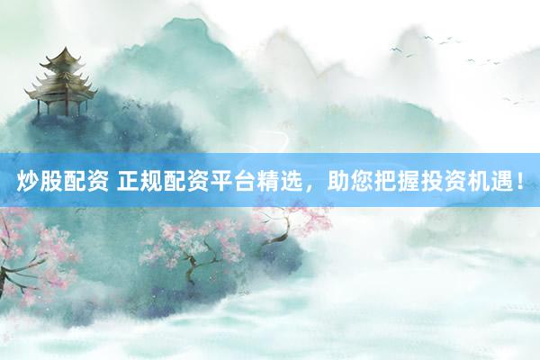 炒股配资 正规配资平台精选，助您把握投资机遇！