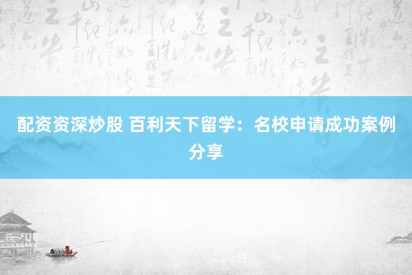 配资资深炒股 百利天下留学：名校申请成功案例分享