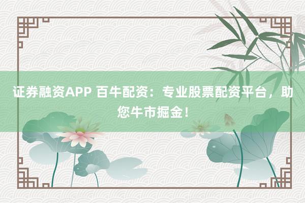 证券融资APP 百牛配资：专业股票配资平台，助您牛市掘金！