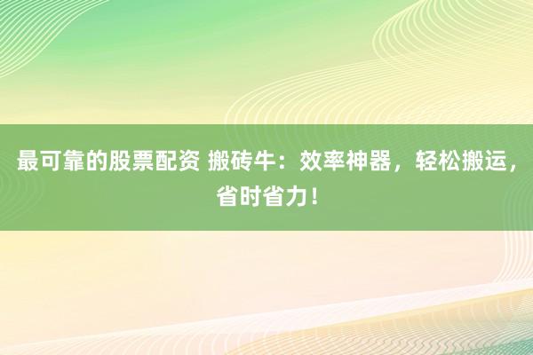 最可靠的股票配资 搬砖牛：效率神器，轻松搬运，省时省力！