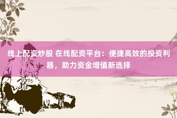 线上配资炒股 在线配资平台：便捷高效的投资利器，助力资金增值新选择
