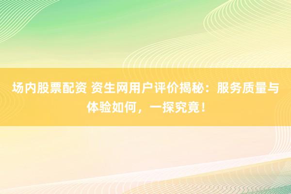 场内股票配资 资生网用户评价揭秘：服务质量与体验如何，一探究竟！