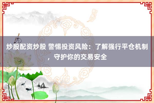 炒股配资炒股 警惕投资风险：了解强行平仓机制，守护你的交易安全
