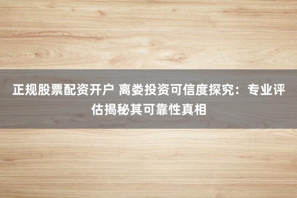 正规股票配资开户 离娄投资可信度探究：专业评估揭秘其可靠性真相