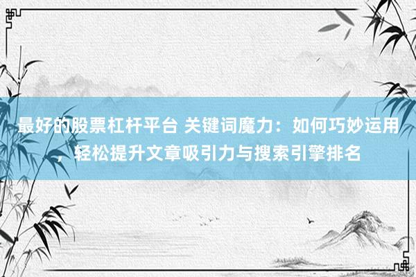 最好的股票杠杆平台 关键词魔力：如何巧妙运用，轻松提升文章吸引力与搜索引擎排名